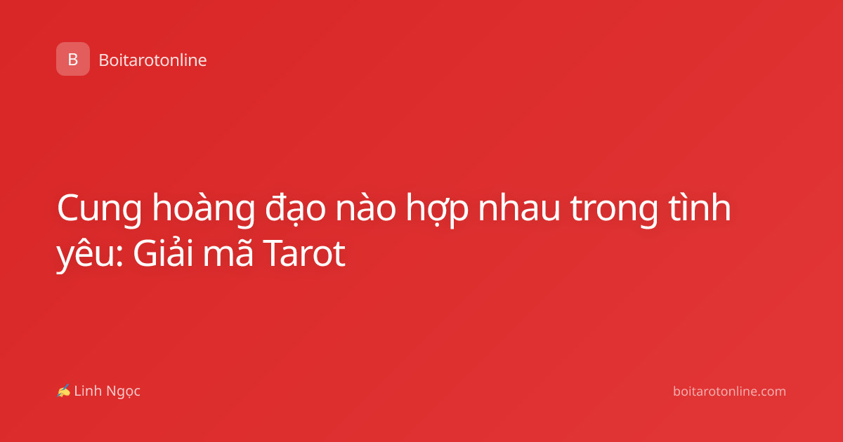 Cung hoàng đạo nào hợp nhau trong tình yêu: Giải mã Tarot