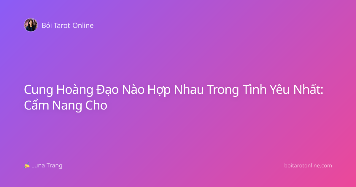 Cung Hoàng Đạo Nào Hợp Nhau Trong Tình Yêu Nhất: Cẩm Nang Cho