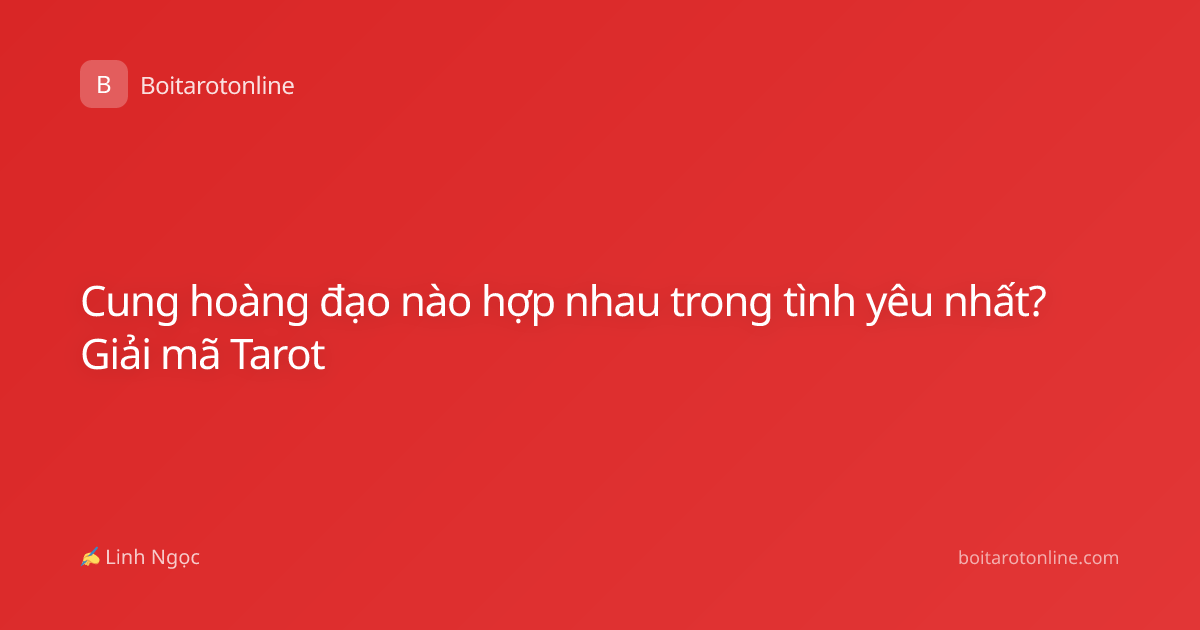 Cung hoàng đạo nào hợp nhau trong tình yêu nhất? Giải mã Tarot