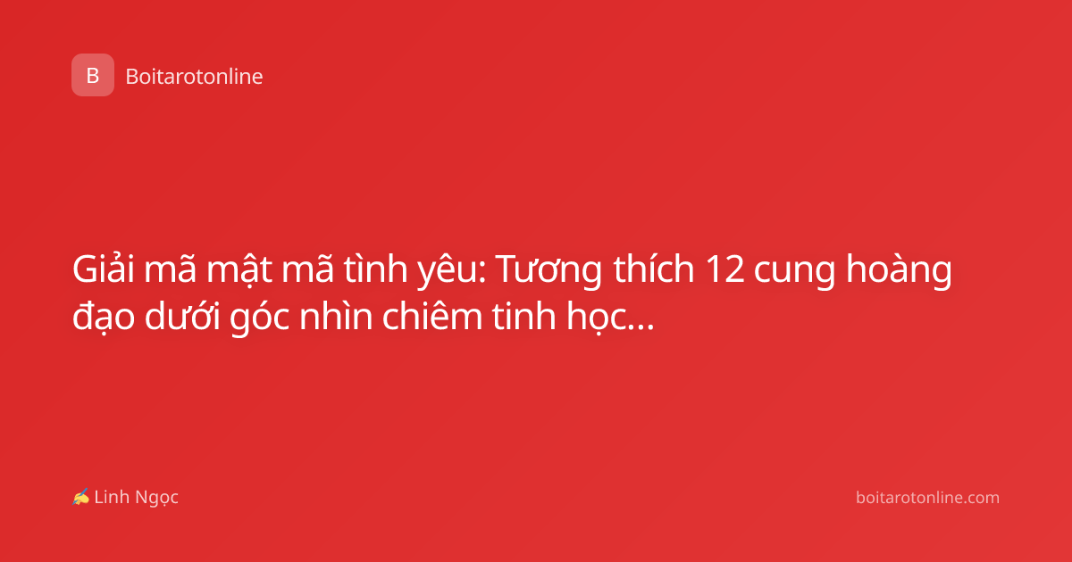 Giải mã mật mã tình yêu: Tương thích 12 cung hoàng đạo dưới góc nhìn chiêm tinh học chuyên sâu