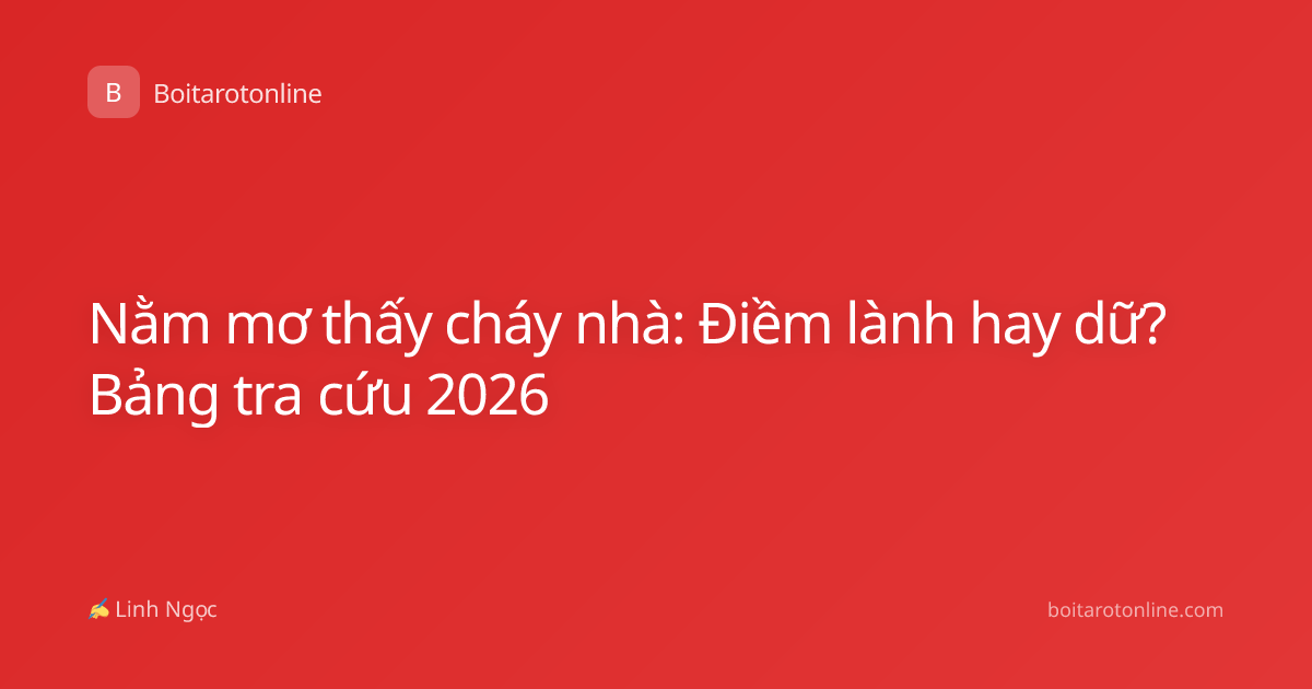 Nằm mơ thấy cháy nhà: Điềm lành hay dữ? Bảng tra cứu 2026