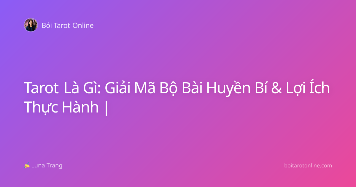 Tarot Là Gì: Giải Mã Bộ Bài Huyền Bí & Lợi Ích Thực Hành |